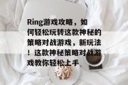 Ring游戏攻略,如何轻松玩转这款神秘的策略对战游戏,新玩法!这款神秘策略对战游戏教你轻松上手 Ring游戏攻略,如何轻松玩转这款神秘的策略对战游戏,新玩法!这款神秘策略对战游戏教你轻松上手