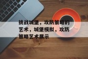 挑战城堡,攻防策略的艺术,城堡模拟,攻防策略艺术展示 挑战城堡,攻防策略的艺术,城堡模拟,攻防策略艺术展示