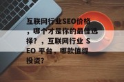 互联网行业SEO价格,哪个才是你的最佳选择?,互联网行业 SEO 平台,哪款值得投资? 互联网行业SEO价格,哪个才是你的最佳选择?,互联网行业 SEO 平台,哪款值得投资?