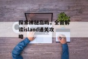 探索神秘岛屿,全面解读island通关攻略 探索神秘岛屿,全面解读island通关攻略