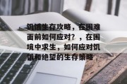 饥饿生存攻略,在困难面前如何应对?,在困境中求生,如何应对饥饿和绝望的生存策略 饥饿生存攻略,在困难面前如何应对?,在困境中求生,如何应对饥饿和绝望的生存策略