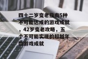 四十二岁变老指南5种不可能达成的游戏成就,42岁变老攻略,五个不可能实现的超越年龄游戏成就 四十二岁变老指南5种不可能达成的游戏成就,42岁变老攻略,五个不可能实现的超越年龄游戏成就