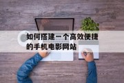 如何搭建一个高效便捷的手机电影网站 如何搭建一个高效便捷的手机电影网站