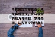 手机游戏攻略指南,从经典到现代,罗马帝国的魅力与挑战,罗马帝国,从古至今的经典与挑战 手机游戏攻略指南,从经典到现代,罗马帝国的魅力与挑战,罗马帝国,从古至今的经典与挑战