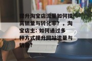 提升淘宝店流量如何提高销量与转化率?,淘宝店主: 如何通过多种方式提升网站流量与销量? 提升淘宝店流量如何提高销量与转化率?,淘宝店主: 如何通过多种方式提升网站流量与销量?