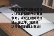 河北正规网站搭建单价,让你轻松提升企业竞争力,河北正规网站搭建一键上手, 马到成功打造您的网上商城! 河北正规网站搭建单价,让你轻松提升企业竞争力,河北正规网站搭建一键上手, 马到成功打造您的网上商城!