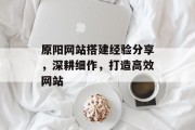 原阳网站搭建经验分享,深耕细作,打造高效网站 原阳网站搭建经验分享,深耕细作,打造高效网站