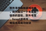 野外寻找森林游戏攻略,如何度过一个充实且愉快的冒险,野外寻踪,forest游戏攻略指南及成功秘诀 野外寻找森林游戏攻略,如何度过一个充实且愉快的冒险,野外寻踪,forest游戏攻略指南及成功秘诀