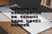 构建电商网站,SEO目录网站的重要性及其策略,电商网站SEO目录网站,构建与优化网络营销策略。 构建电商网站,SEO目录网站的重要性及其策略,电商网站SEO目录网站,构建与优化网络营销策略。