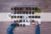 玩出乐趣！技巧揭秘——从Wiki开始掌握游戏攻略！，教程揭秘，wiki新手入门游戏攻略大全
