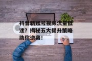 抖音新账号视频流量低迷?揭秘五大提升策略助你逆袭! 抖音新账号视频流量低迷?揭秘五大提升策略助你逆袭!
