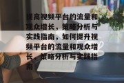 提高视频平台的流量和观众增长,策略分析与实践指南,如何提升视频平台的流量和观众增长,策略分析与实践指南 提高视频平台的流量和观众增长,策略分析与实践指南,如何提升视频平台的流量和观众增长,策略分析与实践指南