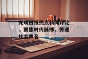 光明日报热点新闻评论,聚焦时代脉搏,传递社会声音 光明日报热点新闻评论,聚焦时代脉搏,传递社会声音