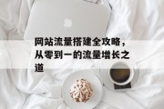 网站流量搭建全攻略,从零到一的流量增长之道 网站流量搭建全攻略,从零到一的流量增长之道