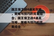 国王保卫战4通关攻略，策略与技巧的完美结合，国王保卫战4通关攻略，策略与技巧的完美结合