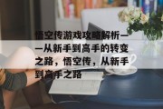 悟空传游戏攻略解析——从新手到高手的转变之路,悟空传,从新手到高手之路 悟空传游戏攻略解析——从新手到高手的转变之路,悟空传,从新手到高手之路
