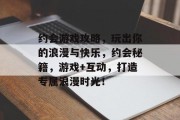 约会游戏攻略,玩出你的浪漫与快乐,约会秘籍,游戏+互动,打造专属浪漫时光! 约会游戏攻略,玩出你的浪漫与快乐,约会秘籍,游戏+互动,打造专属浪漫时光!