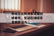 乐山江北机场客流量持续攀升,见证区域经济发展新活力 乐山江北机场客流量持续攀升,见证区域经济发展新活力