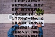 在信息爆炸的时代,人们可以通过各种途径了解世界的新闻、知识和趋势。而在互联网上,网站流量的计算已经成为了其中的一部分。如何从海量的信息中获取所需的数据?这是一个值得深入探讨的问题。,如何利用互联网流量获取所需数据? 在信息爆炸的时代,人们可以通过各种途径了解世界的新闻、知识和趋势。而在互联网上,网站流量的计算已经成为了其中的一部分。如何从海量的信息中获取所需的数据?这是一个值得深入探讨的问题。,如何利用互联网流量获取所需数据?