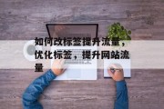 如何改标签提升流量,优化标签,提升网站流量 如何改标签提升流量,优化标签,提升网站流量