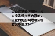 火山流量如何提升,火山喷发带来巨大影响,流量如何影响地理环境和人类生活?