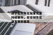 济宁北火车北站客流量持续攀升,见证城市交通发展新篇章 济宁北火车北站客流量持续攀升,见证城市交通发展新篇章