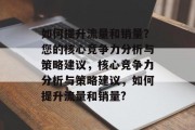 如何提升流量和销量?您的核心竞争力分析与策略建议,核心竞争力分析与策略建议,如何提升流量和销量? 如何提升流量和销量?您的核心竞争力分析与策略建议,核心竞争力分析与策略建议,如何提升流量和销量?