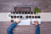 5月份热点新闻盘点,聚焦时事,洞察社会脉动 5月份热点新闻盘点,聚焦时事,洞察社会脉动