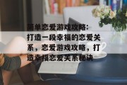 简单恋爱游戏攻略: 打造一段幸福的恋爱关系,恋爱游戏攻略,打造幸福恋爱关系秘诀 简单恋爱游戏攻略: 打造一段幸福的恋爱关系,恋爱游戏攻略,打造幸福恋爱关系秘诀