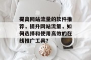 提高网站流量的软件推荐,提升网站流量,如何选择和使用高效的在线推广工具? 提高网站流量的软件推荐,提升网站流量,如何选择和使用高效的在线推广工具?