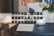 汉中火车站,日均客流量突破万人次,见证城市交通发展新篇章 汉中火车站,日均客流量突破万人次,见证城市交通发展新篇章