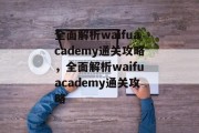全面解析waifuacademy通关攻略,全面解析waifuacademy通关攻略 全面解析waifuacademy通关攻略,全面解析waifuacademy通关攻略