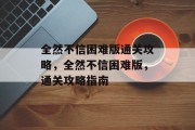 全然不信困难版通关攻略,全然不信困难版,通关攻略指南 全然不信困难版通关攻略,全然不信困难版,通关攻略指南