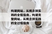 构建网站,从概念到实践的全程指南,构建完整网站,从概念到实践的全过程指南 构建网站,从概念到实践的全程指南,构建完整网站,从概念到实践的全过程指南