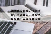 如何减少花钱，提高流量，节省开支，高效使用在线广告以提升流量策略