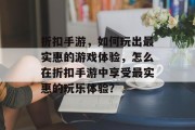 折扣手游,如何玩出最实惠的游戏体验,怎么在折扣手游中享受最实惠的玩乐体验? 折扣手游,如何玩出最实惠的游戏体验,怎么在折扣手游中享受最实惠的玩乐体验?