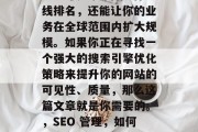 如何做得非常出色？SEO不仅能提高你的在线排名，还能让你的业务在全球范围内扩大规模。如果你正在寻找一个强大的搜索引擎优化策略来提升你的网站的可见性、质量，那么这篇文章就是你需要的。，SEO 管理，如何提高在线排名并拓展全球市场