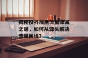揭秘投抖加后流量骤减之谜,如何从源头解决流量困境? 揭秘投抖加后流量骤减之谜,如何从源头解决流量困境?