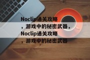 Noclip通关攻略,游戏中的秘密武器,Noclip通关攻略,游戏中的秘密武器 Noclip通关攻略,游戏中的秘密武器,Noclip通关攻略,游戏中的秘密武器