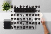 首先,制定并实施目标。确定你的品牌希望达到的目标,并明确你的营销目标是什么,制定营销策略,达成品牌目标与实现营销目标