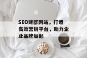 SEO建群网站,打造高效营销平台,助力企业品牌崛起 SEO建群网站,打造高效营销平台,助力企业品牌崛起