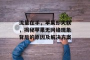 流量在手,苹果却失联,揭秘苹果无网络现象背后的原因及解决方案 流量在手,苹果却失联,揭秘苹果无网络现象背后的原因及解决方案