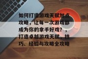 如何打造游戏天赋加点攻略,让每一次游戏都成为你的拿手好戏?,打造卓越游戏天赋,技巧、经验与攻略全攻略