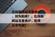 在线刷网站流量换IP,何为陷阱?,在线刷网站流量换IP,陷阱还是机会? 在线刷网站流量换IP,何为陷阱?,在线刷网站流量换IP,陷阱还是机会?