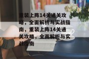 重装上阵14关通关攻略,全面解析与实战指南,重装上阵14关通关攻略,全面解析与实战指南 重装上阵14关通关攻略,全面解析与实战指南,重装上阵14关通关攻略,全面解析与实战指南