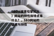 SEO(搜索引擎优化)网站的特性和特点是什么?,SEO网站的特点与特性 SEO(搜索引擎优化)网站的特性和特点是什么?,SEO网站的特点与特性