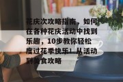 花庆次攻略指南,如何在各种花庆活动中找到乐趣,10步教你轻松度过花季快乐!从活动到美食攻略 花庆次攻略指南,如何在各种花庆活动中找到乐趣,10步教你轻松度过花季快乐!从活动到美食攻略