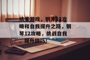 坑爹游戏,钢琴12攻略和自我提升之路,钢琴12攻略,挑战自我、提升技巧! 坑爹游戏,钢琴12攻略和自我提升之路,钢琴12攻略,挑战自我、提升技巧!