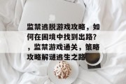 监禁逃脱游戏攻略，如何在困境中找到出路？，监禁游戏通关，策略攻略解谜逃生之路