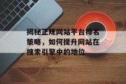 揭秘正规网站平台排名策略,如何提升网站在搜索引擎中的地位 揭秘正规网站平台排名策略,如何提升网站在搜索引擎中的地位